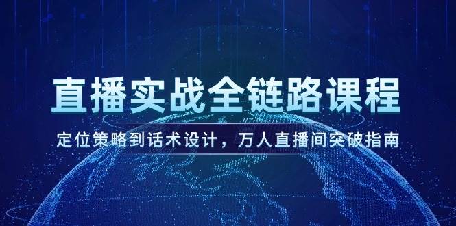 直播实战全链路课程,定位策略到话术设计,万人直播间突破指南-星火轻创