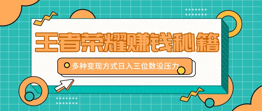 王者荣耀赚钱秘籍,多种变现方式,日入三位数没压力【附送资料】-星火轻创