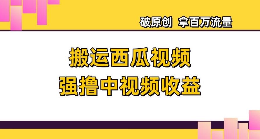 搬运西瓜视频强撸中视频收益，日赚600+破原创，拿百万流量【揭秘】-星火轻创