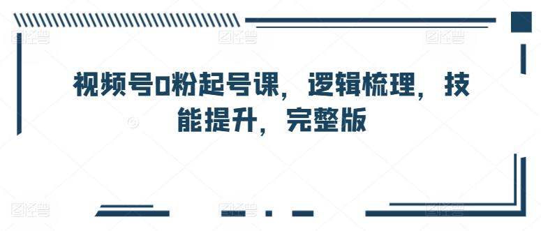视频号0粉起号课，逻辑梳理，技能提升，完整版-星火轻创
