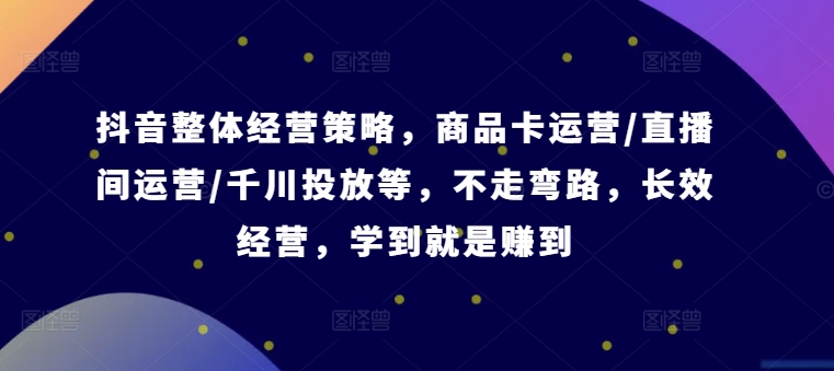 抖音整体经营策略，商品卡运营/直播间运营/千川投放等，不走弯路，学到就是赚到【录音】-星火轻创