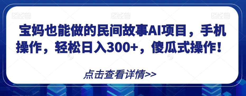 宝妈也能做的民间故事AI项目，手机操作，轻松日入300+，傻瓜式操作！【揭秘】-星火轻创