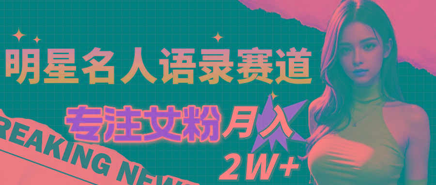明星名人语录赛道全新升级玩法，专注女粉，月入2W＋(教程+1303G素材-星火轻创