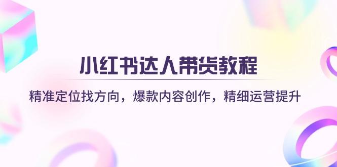 小红书达人带货教程：精准定位找方向，爆款内容创作，精细运营提升-星火轻创