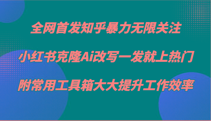 知乎暴力无限关注，小红书克隆Ai改写一发就上热门，附常用工具箱大大提升工作效率-星火轻创