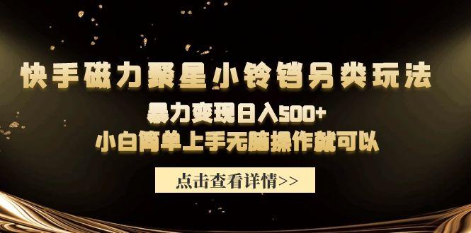 (9689期)快手磁力聚星小铃铛另类玩法，暴力变现日入500+小白简单上手无脑操作就可以-星火轻创