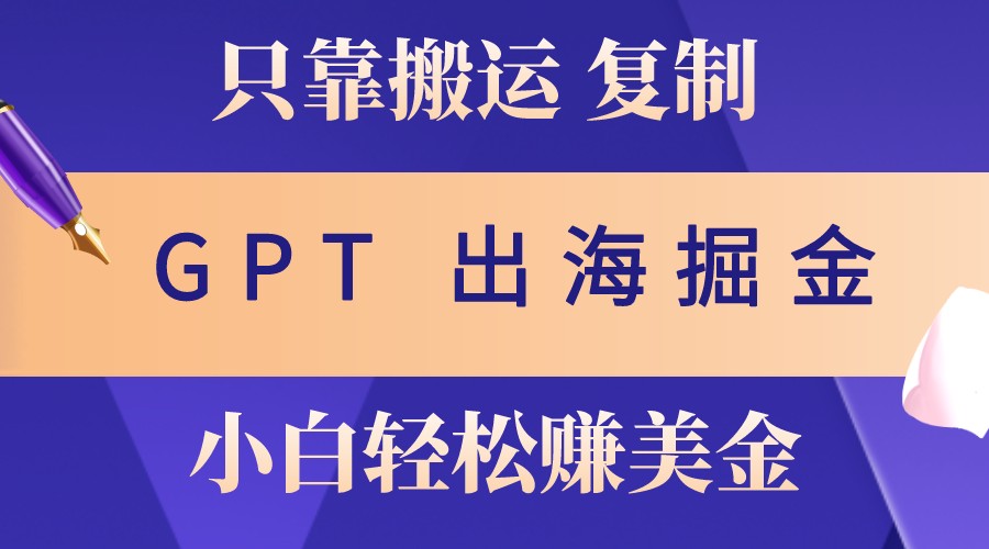 出海掘金搬运，赚老外美金，月入3w+，仅需GPT粘贴复制，小白也能玩转-星火轻创