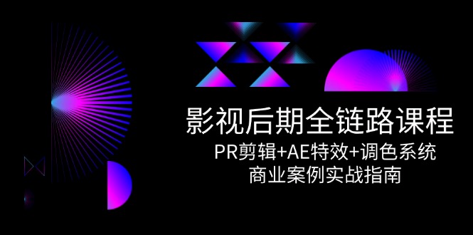 影视后期全链路课程，PR剪辑+AE特效+调色系统，商业案例实战指南-星火轻创