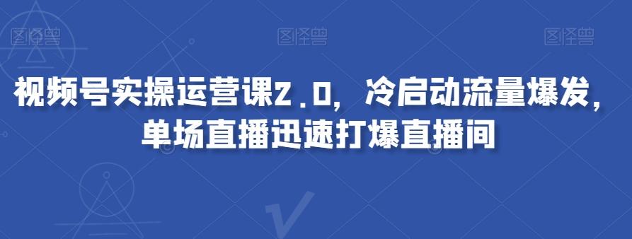 视频号实操运营课2.0，冷启动流量爆发，单场直播迅速打爆直播间-星火轻创