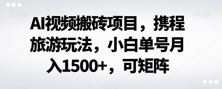 AI视频搬砖项目，携程旅游玩法，小白单号月入1500+，可矩阵-星火轻创