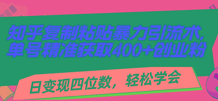 知乎复制粘贴暴力引流术，单号精准获取400+创业粉，日变现四位数，轻松...-星火轻创