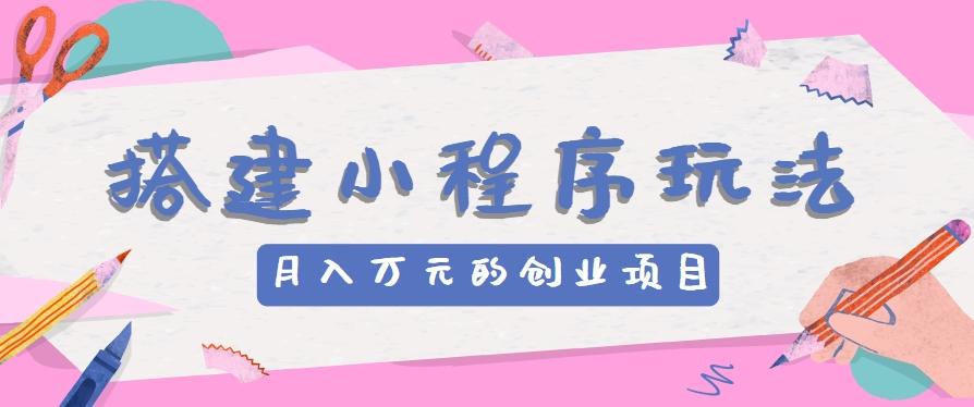 搭建小程序玩法分享，如何开启月收入万元的创业项目-星火轻创