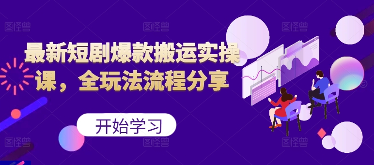 最新短剧爆款搬运实操课，全玩法流程分享(上)-星火轻创