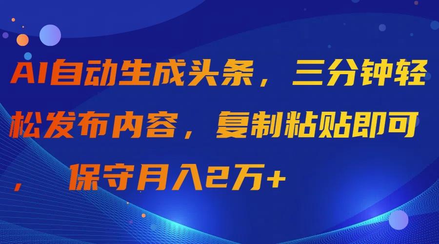 (9811期)AI自动生成头条，三分钟轻松发布内容，复制粘贴即可， 保守月入2万+-星火轻创