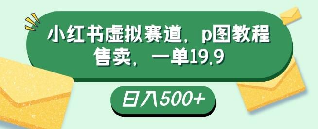 小红书虚拟赛道，p图教程售卖，一单19.9，简单易上手，日入500+-星火轻创