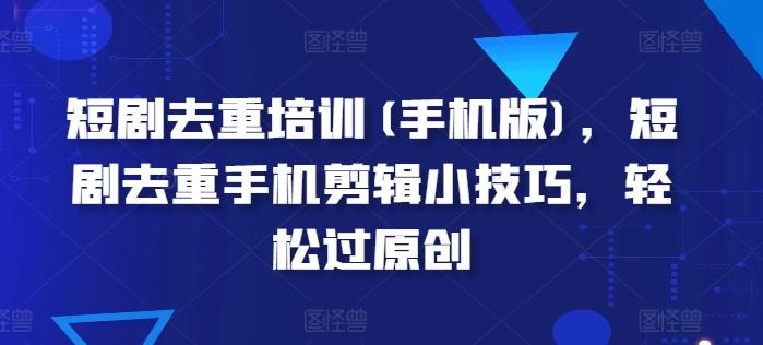 短剧去重培训(手机版)，短剧去重手机剪辑小技巧，轻松过原创-星火轻创