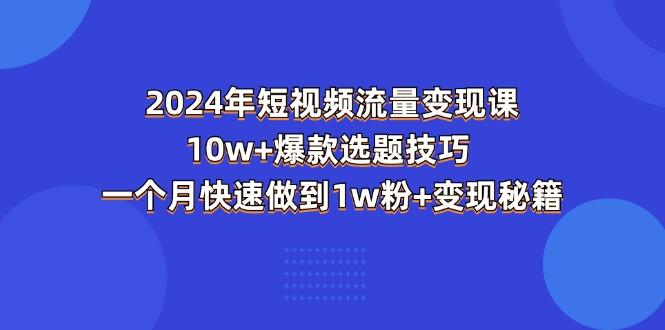 2024年短视频-流量变现课：10w+爆款选题技巧 一个月快速做到1w粉+变现秘籍-星火轻创