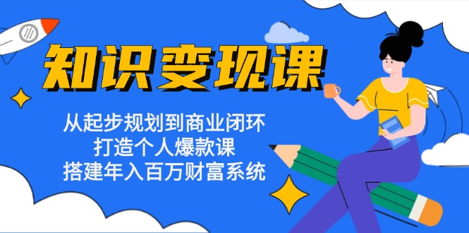 知识变现课：从起步规划到商业闭环 打造个人爆款课 搭建年入百万财富系统-星火轻创