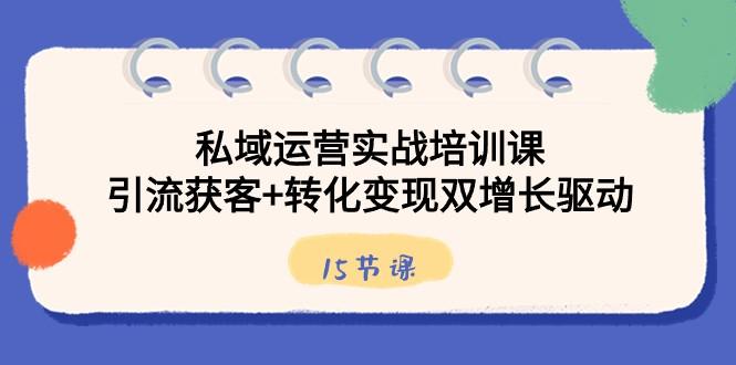 私域运营实战培训课，引流获客+转化变现双增长驱动（15节课）-星火轻创