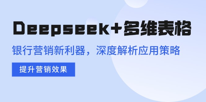 Deepseek+多维表格，银行营销新利器，深度解析应用策略，提升营销效果-星火轻创
