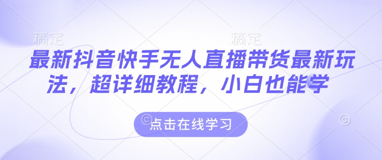 最新抖音快手无人直播带货玩法，超详细教程，小白也能学-星火轻创