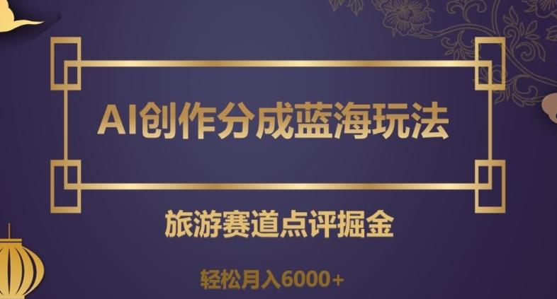 AI创作分成蓝海玩法,旅游赛道点评掘金,轻松月入6000+【揭秘】