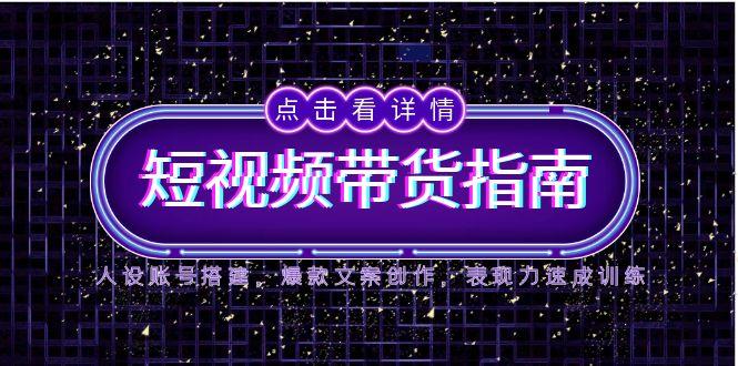 2025短视频带货指南，人设账号搭建，爆款文案创作，表现力速成训练-星火轻创