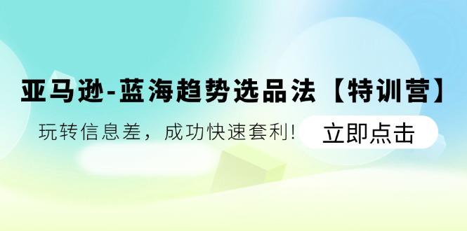 亚马逊-蓝海趋势选品法【特训营】：玩转信息差，成功快速套利!-星火轻创