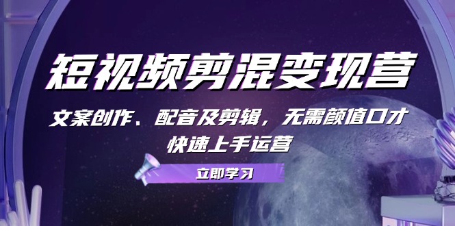 短视频剪混变现营：文案创作、配音及剪辑，无需颜值口才，快速上手运营-星火轻创