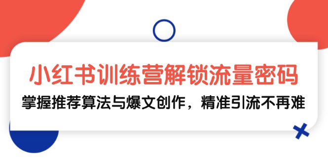 小红书训练营解锁流量密码，掌握推荐算法与爆文创作，精准引流不再难-星火轻创