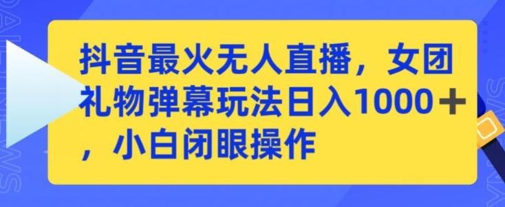 抖音最火无人直播，女团礼物弹幕玩法，日赚一千＋，小白闭眼操作【揭秘】-星火轻创