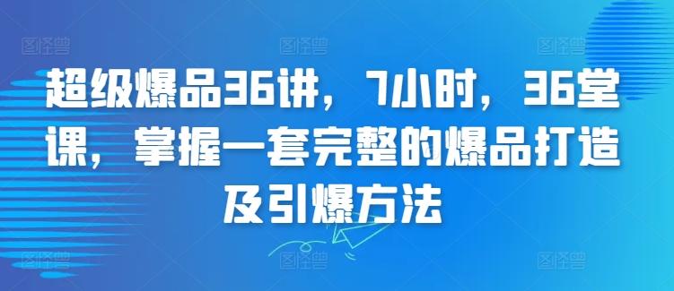 超级爆品36讲，7小时，36堂课，掌握一套完整的爆品打造及引爆方法-星火轻创