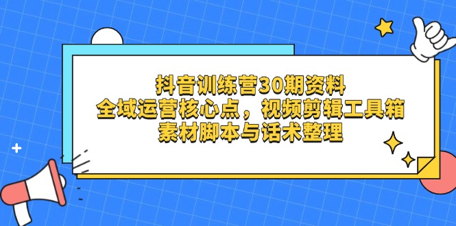抖音训练营30期资料，全域运营核心点，视频剪辑工具箱 素材脚本与话术整理-星火轻创