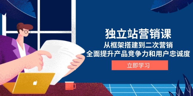 独立站营销课，从框架搭建到二次营销，全面提升产品竞争力和用户忠诚度-星火轻创