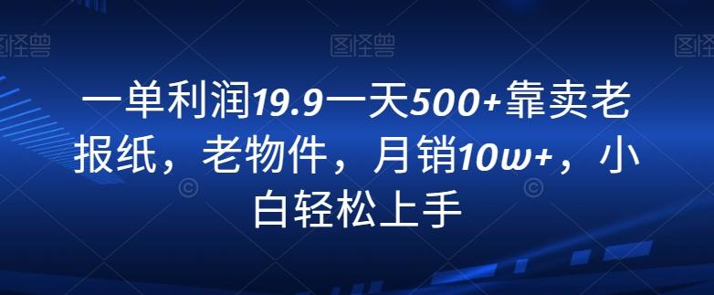 一单利润19.9一天500+靠卖老报纸，老物件，月销10w+，小白轻松上手-星火轻创